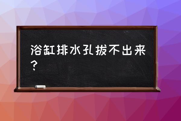 浴缸排水口怎么关 浴缸排水孔拔不出来？