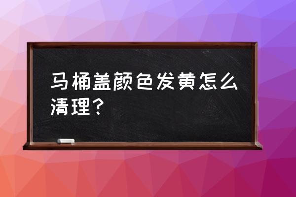 厕所的马桶盖发黄怎么办 马桶盖颜色发黄怎么清理？