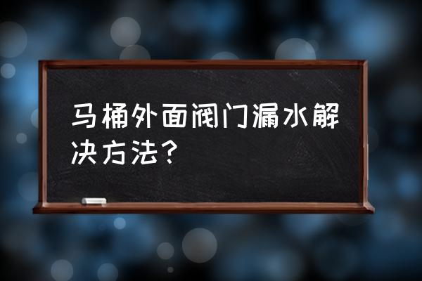 马桶外面进水开关漏水怎么办 马桶外面阀门漏水解决方法？