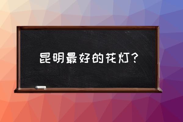 昆明哪里有婚礼用的彩灯灯笼 昆明最好的花灯？