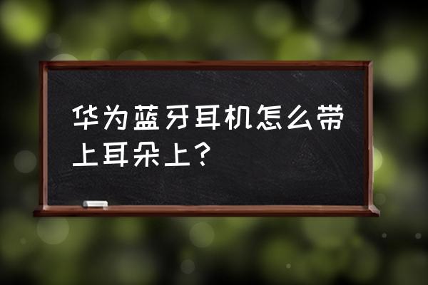 华为手机配的耳机怎么入耳 华为蓝牙耳机怎么带上耳朵上？