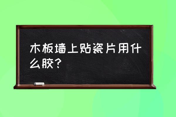 用什么胶能把瓷砖粘在木板上 木板墙上贴瓷片用什么胶？