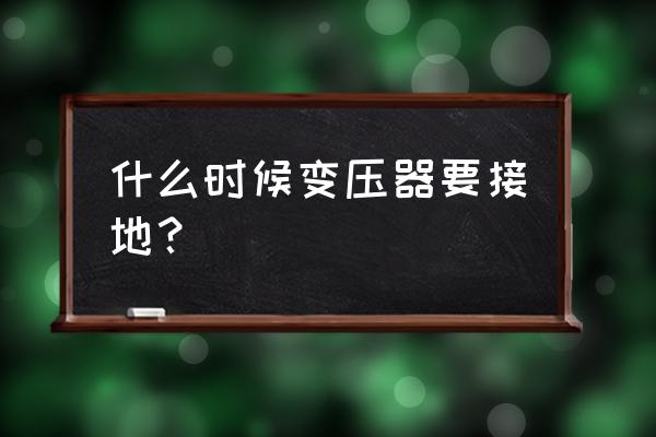 前级变压器外壳要求接地吗 什么时候变压器要接地？