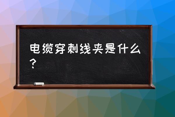 穿刺线夹是什么材质 电缆穿刺线夹是什么？