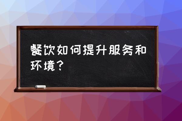 如何提升餐饮服务方案 餐饮如何提升服务和环境？