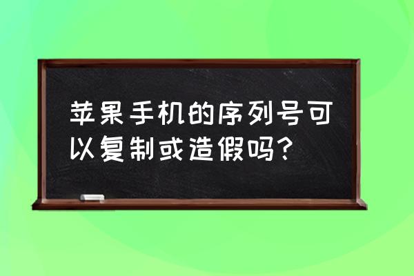 苹果手机序列号可以作假吗 苹果手机的序列号可以复制或造假吗？