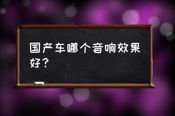 国产车音响最好的车有哪些 国产车哪个音响效果好？