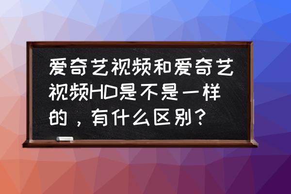 爱奇艺hd手机可以用吗 爱奇艺视频和爱奇艺视频HD是不是一样的，有什么区别？