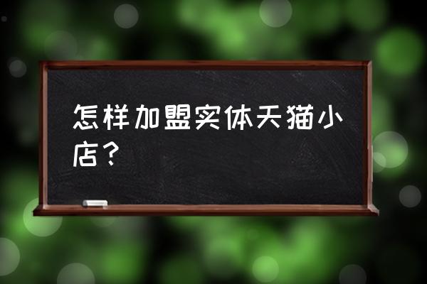 怎样开天猫实体店铺装修 怎样加盟实体天猫小店？