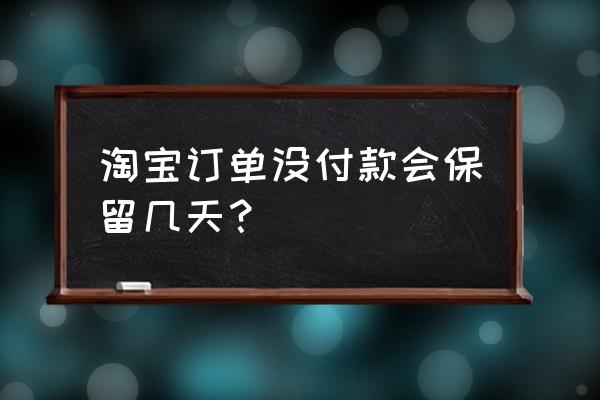 天猫拍下订单不付款可以保留多久 淘宝订单没付款会保留几天？