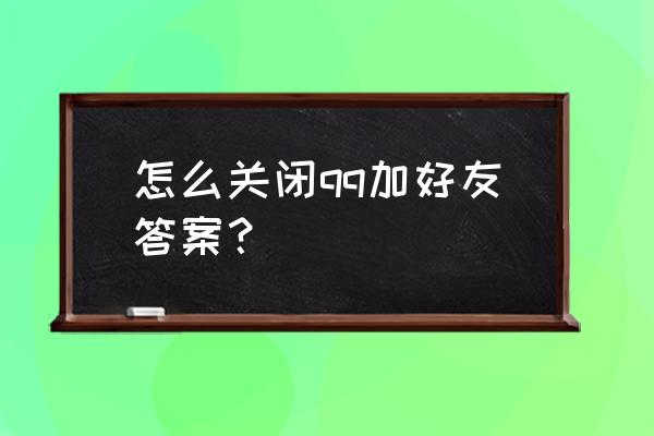 qq加好友设置权限如何取消 怎么关闭qq加好友答案？