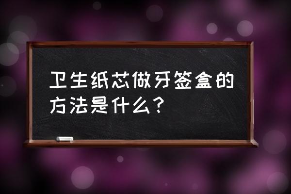 卫生纸芯可做什么手工 卫生纸芯做牙签盒的方法是什么？