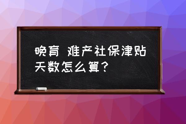 难产假发工资吗 晚育 难产社保津贴天数怎么算？