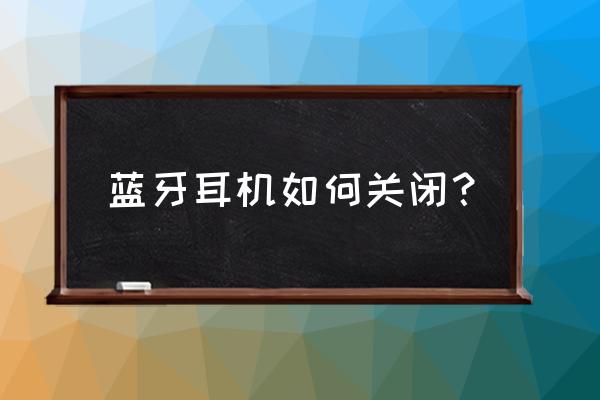 蓝牙耳机怎么设置点耳机开关 蓝牙耳机如何关闭？