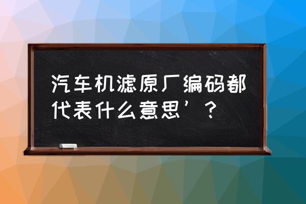 威朗原厂机油滤芯有几种 汽车机滤原厂编码都代表什么意思’？