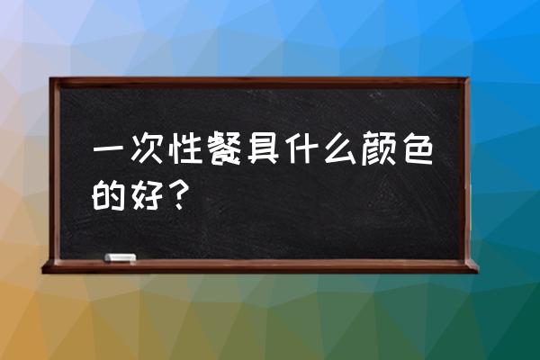 为什么用白色餐具 一次性餐具什么颜色的好？