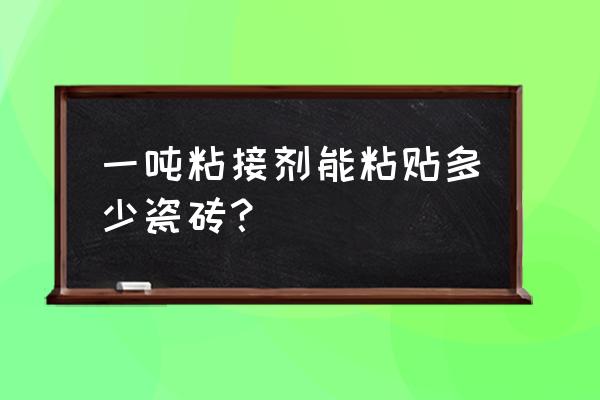 瓷砖胶一吨贴几平方 一吨粘接剂能粘贴多少瓷砖？