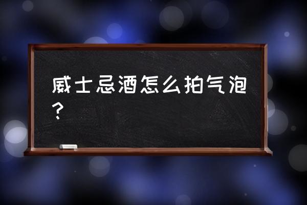 鸡尾酒怎么摇出泡沫 威士忌酒怎么拍气泡？