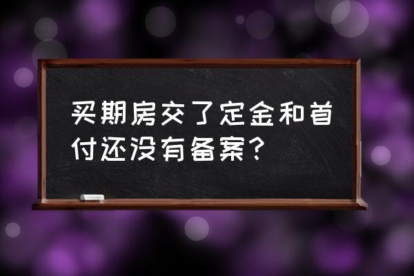 期房按揭银行需要备案合同吗 买期房交了定金和首付还没有备案？