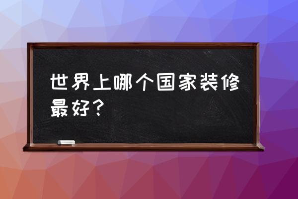 室内设计哪个国家最好 世界上哪个国家装修最好？