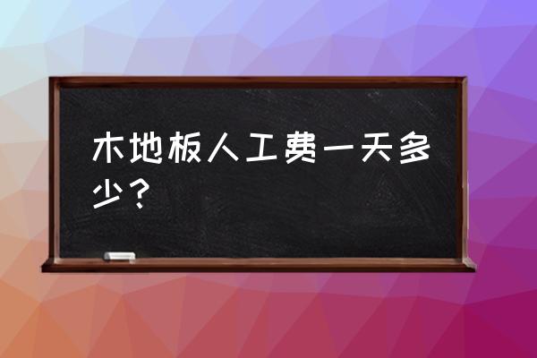 现在铺木地板的师傅点工多少一天 木地板人工费一天多少？