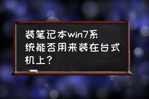 笔记本专用旗舰版能装台式机吗 装笔记本win7系统能否用来装在台式机上？