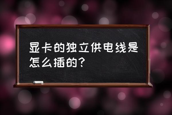 显卡6p独立供电怎么弄 显卡的独立供电线是怎么插的？