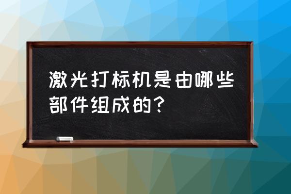 激光打标机镜头叫什么 激光打标机是由哪些部件组成的？