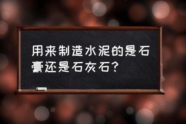 水泥的原料石头叫什么意思 用来制造水泥的是石膏还是石灰石？