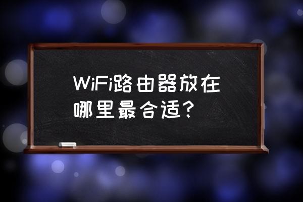 无线路由器要放在什么地方好 WiFi路由器放在哪里最合适？