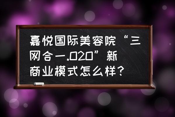 传统美容院如何与互联网结合 嘉悦国际美容院“三网合一.O2O”新商业模式怎么样？