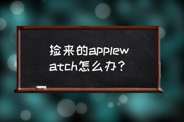 捡到一块智能手表可以刷机吗 捡来的applewatch怎么办？