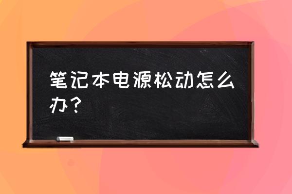 笔记本电脑插头松了怎么办 笔记本电源松动怎么办？