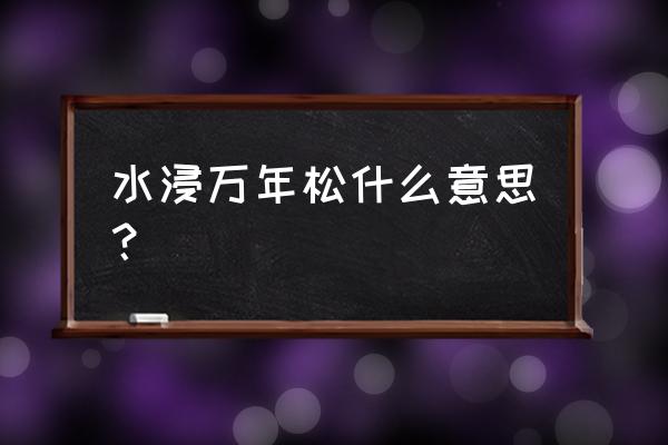 百年沉水松木有价值吗 水浸万年松什么意思？