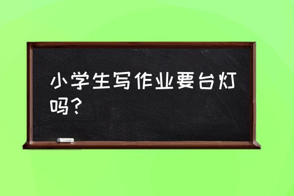 小孩写作业要不要台灯 小学生写作业要台灯吗？