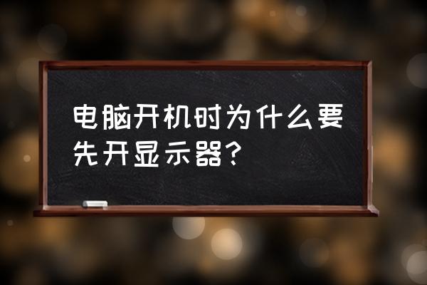 为什么要先开显示器再开主机 电脑开机时为什么要先开显示器？