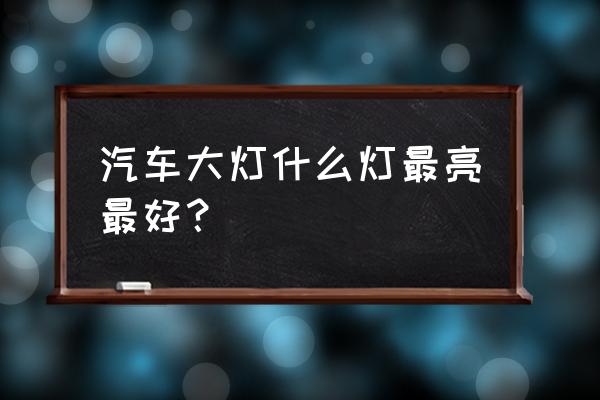 小车灯泡什么样的最亮 汽车大灯什么灯最亮最好？