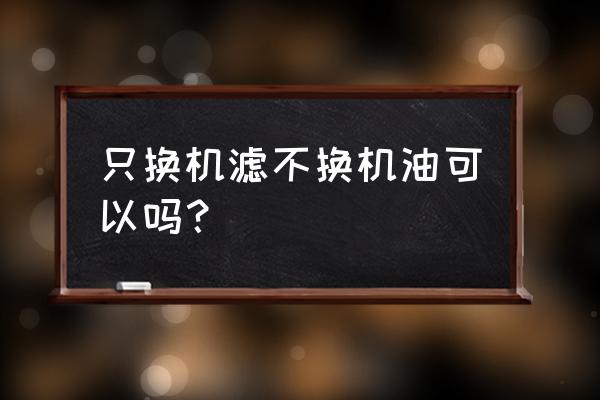 机油滤芯可以不换机油吗 只换机滤不换机油可以吗？