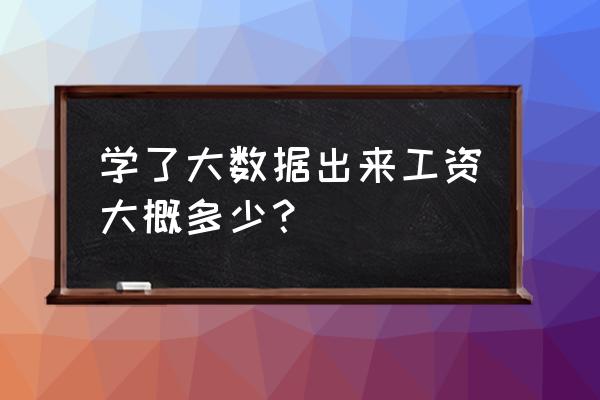 请问学习大数据好找工作工资高吗 学了大数据出来工资大概多少？