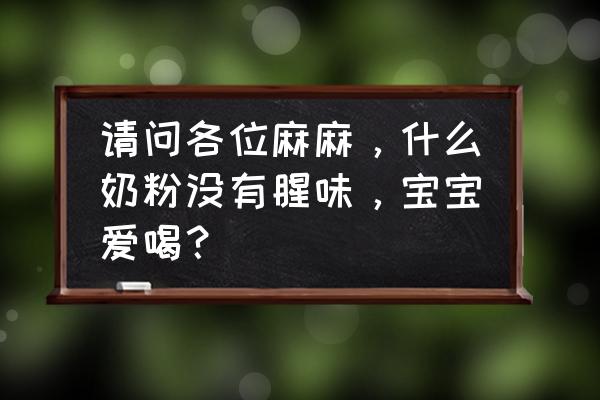 燎原奶粉什么味道 请问各位麻麻，什么奶粉没有腥味，宝宝爱喝？