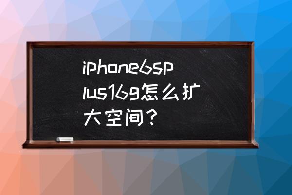 苹果6splus怎么扩大内存 iphone6splus16g怎么扩大空间？