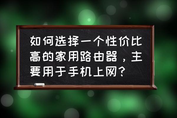 手机输入路由器哪个好用 如何选择一个性价比高的家用路由器，主要用于手机上网？