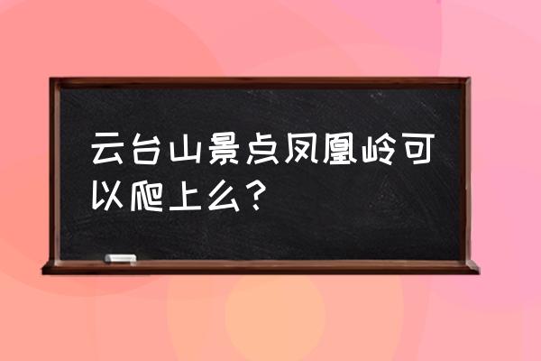 云台山玻璃栈道几时闭 云台山景点凤凰岭可以爬上么？