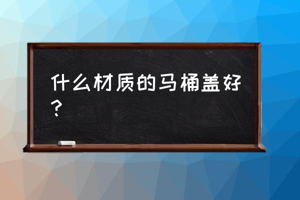 马桶盖选什么材质的好处 什么材质的马桶盖好？