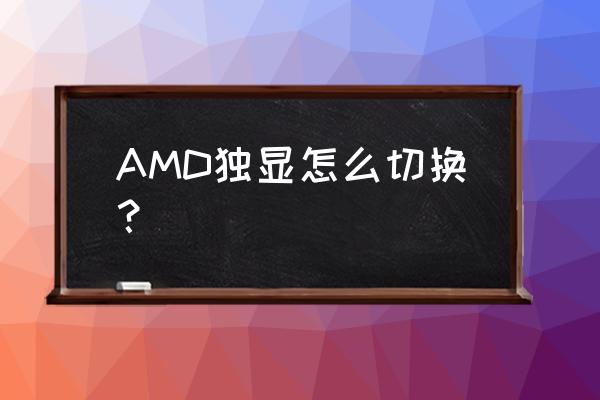 amd怎么切换显卡模式 AMD独显怎么切换？