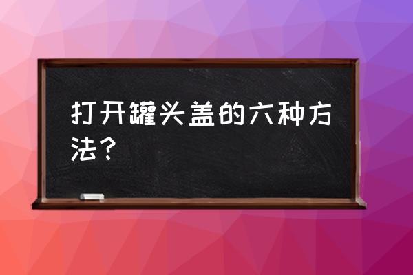 科技牌杨梅罐头怎么打开 打开罐头盖的六种方法？