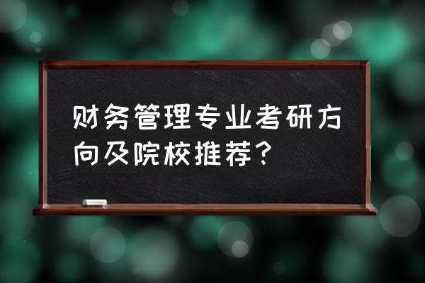 财务管理硕士报考什么 财务管理专业考研方向及院校推荐？