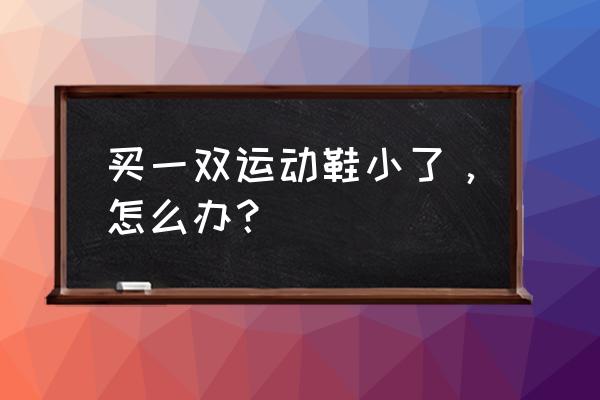 鞋子买小了怎么办运动鞋 买一双运动鞋小了，怎么办？