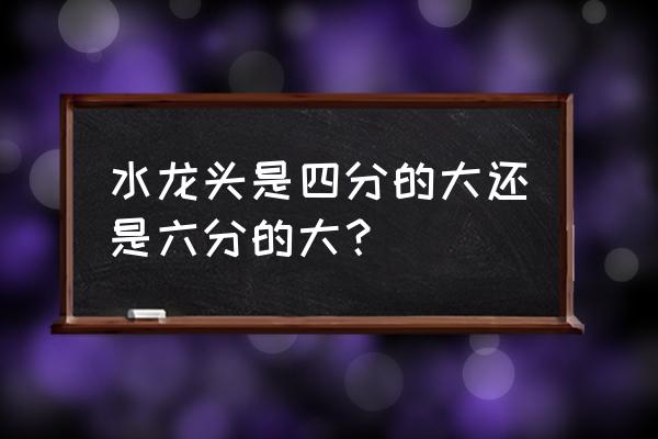 家里水龙头买几分的 水龙头是四分的大还是六分的大？