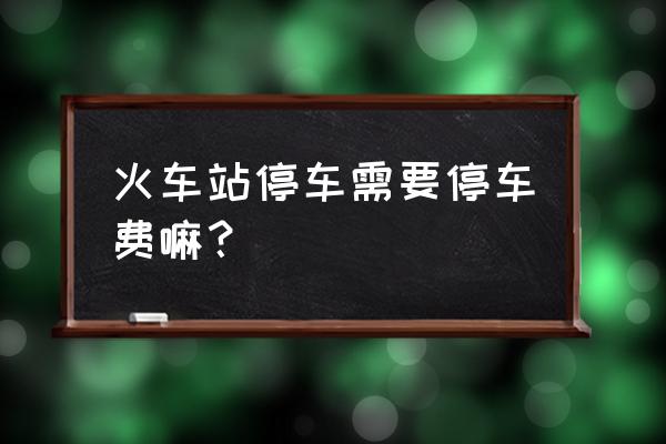 襄阳站火车站停车场怎么收费标准 火车站停车需要停车费嘛？